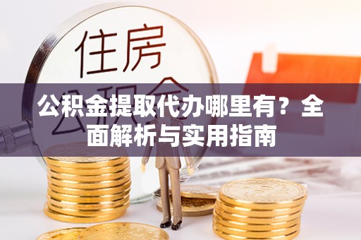 南长公积金提取代办哪里有？全面解析与实用指南