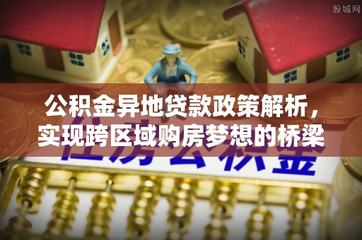 南长公积金异地贷款政策解析，实现跨区域购房梦想的桥梁