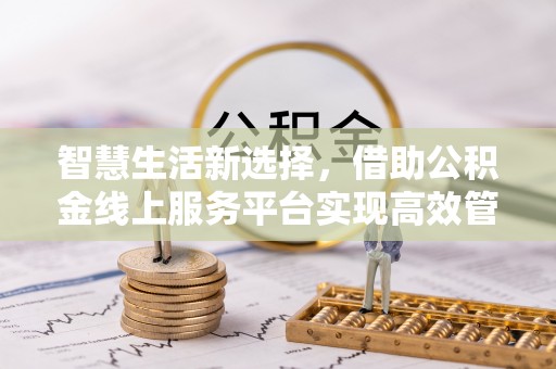 南长智慧生活新选择，借助公积金线上服务平台实现高效管理