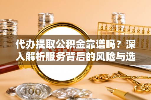 南长代办提取公积金靠谱吗？深入解析服务背后的风险与选择