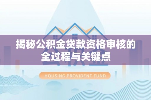 南长揭秘公积金贷款资格审核的全过程与关键点