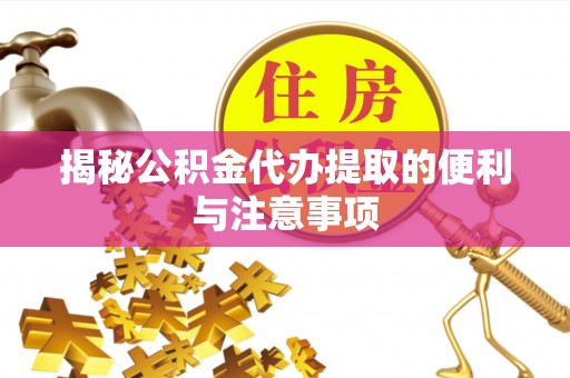 南长揭秘公积金代办提取的便利与注意事项