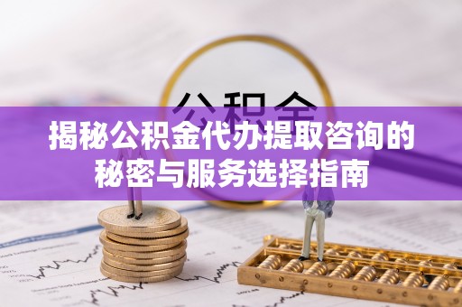南长揭秘公积金代办提取咨询的秘密与服务选择指南