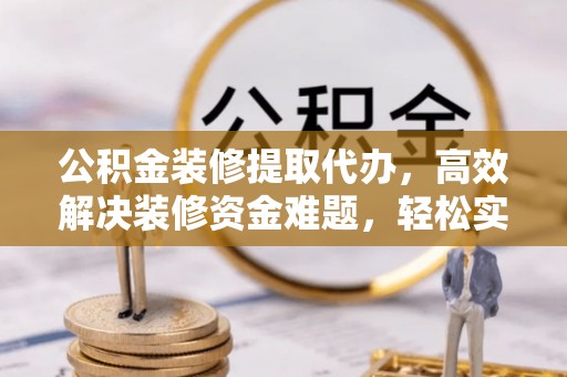 南长公积金装修提取代办，高效解决装修资金难题，轻松实现家居梦想