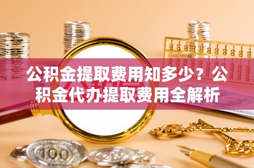 南长公积金提取费用知多少？公积金代办提取费用全解析