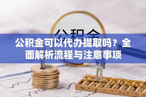 南长公积金可以代办提取吗？全面解析流程与注意事项