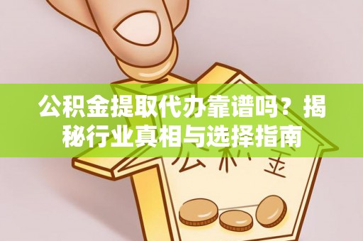 南长公积金提取代办靠谱吗？揭秘行业真相与选择指南