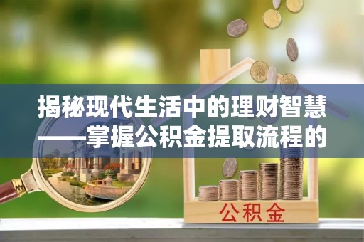 南长揭秘现代生活中的理财智慧——掌握公积金提取流程的必备指南