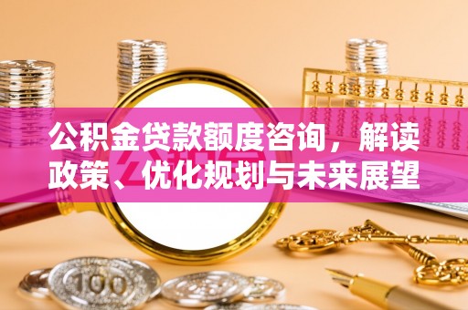 南长公积金贷款额度咨询，解读政策、优化规划与未来展望