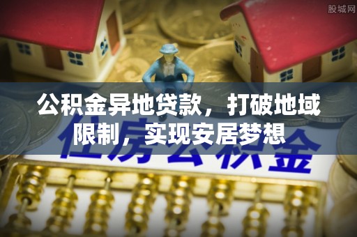 南长公积金异地贷款，打破地域限制，实现安居梦想