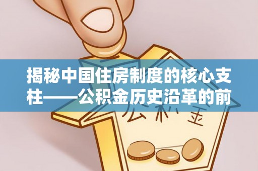 南长揭秘中国住房制度的核心支柱——公积金历史沿革的前世今生