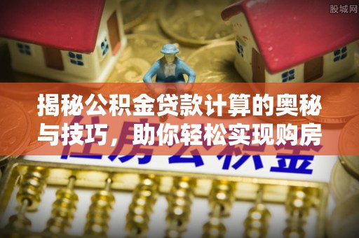 南长揭秘公积金贷款计算的奥秘与技巧，助你轻松实现购房梦想