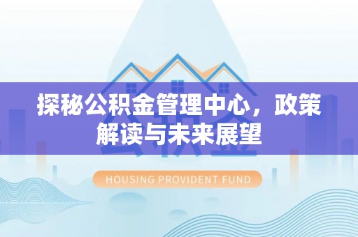 南长探秘公积金管理中心，政策解读与未来展望