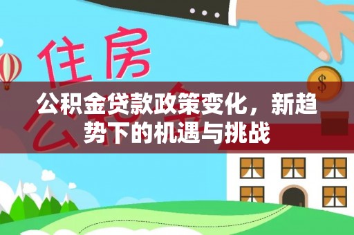 南长公积金贷款政策变化，新趋势下的机遇与挑战