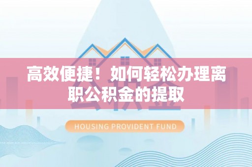 南长高效便捷！如何轻松办理离职公积金的提取