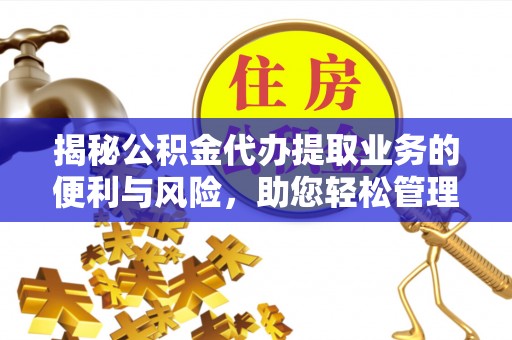 南长揭秘公积金代办提取业务的便利与风险，助您轻松管理个人财务