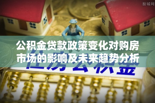 南长公积金贷款政策变化对购房市场的影响及未来趋势分析
