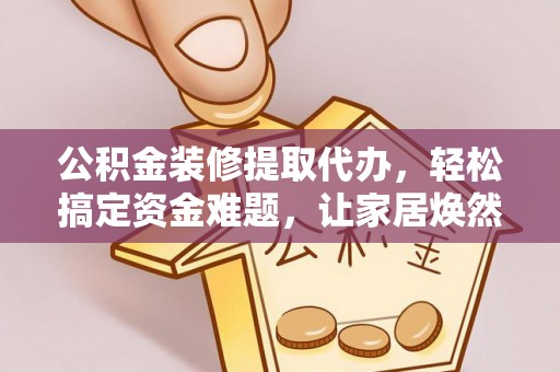 南长公积金装修提取代办，轻松搞定资金难题，让家居焕然一新