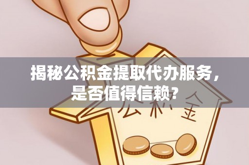 南长揭秘公积金提取代办服务，是否值得信赖？