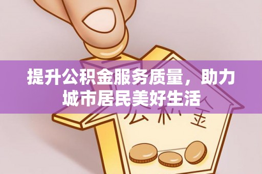 南长提升公积金服务质量，助力城市居民美好生活