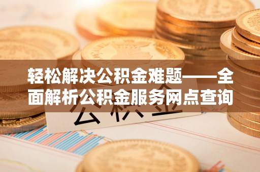 南长轻松解决公积金难题——全面解析公积金服务网点查询技巧