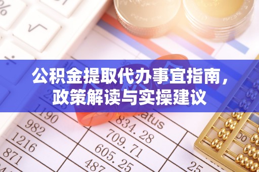 南长公积金提取代办事宜指南，政策解读与实操建议