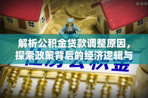 南长解析公积金贷款调整原因，探索政策背后的经济逻辑与民生影响