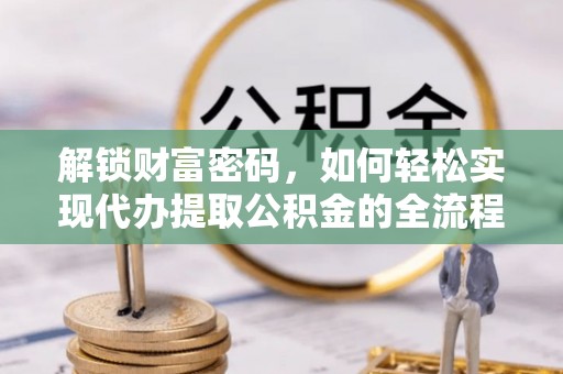 南长解锁财富密码，如何轻松实现代办提取公积金的全流程攻略