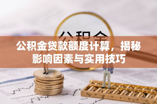 南长公积金贷款额度计算，揭秘影响因素与实用技巧