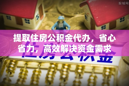 南长提取住房公积金代办，省心省力，高效解决资金需求