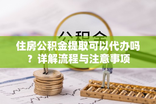 南长住房公积金提取可以代办吗？详解流程与注意事项