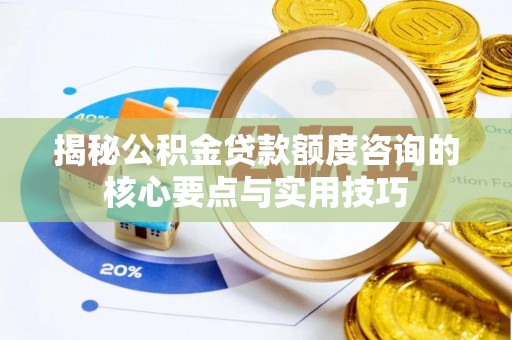 南长揭秘公积金贷款额度咨询的核心要点与实用技巧