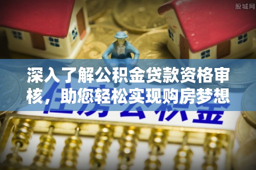 南长深入了解公积金贷款资格审核，助您轻松实现购房梦想