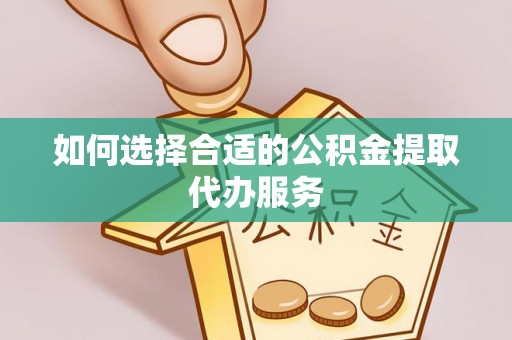 南长如何选择合适的公积金提取代办服务