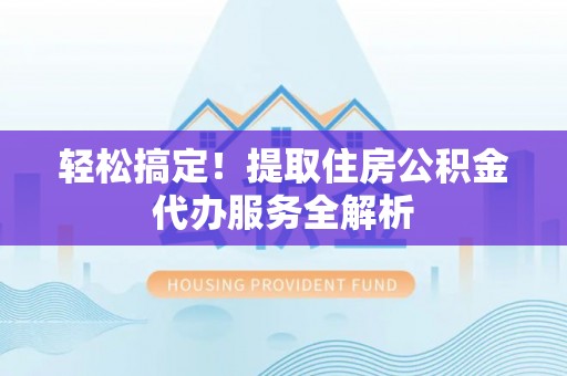 南长轻松搞定！提取住房公积金代办服务全解析