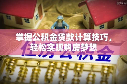 南长掌握公积金贷款计算技巧，轻松实现购房梦想