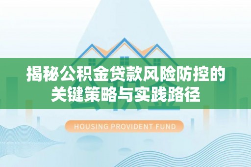 南长揭秘公积金贷款风险防控的关键策略与实践路径