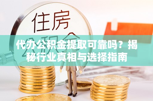 南长代办公积金提取可靠吗？揭秘行业真相与选择指南