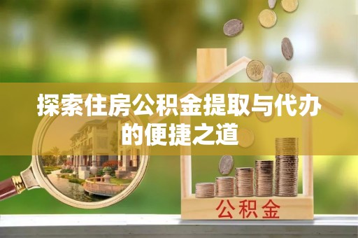 南长探索住房公积金提取与代办的便捷之道