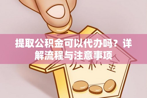 南长提取公积金可以代办吗？详解流程与注意事项