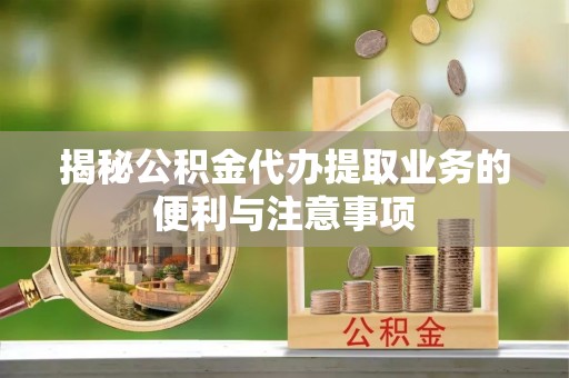 南长揭秘公积金代办提取业务的便利与注意事项