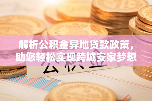 南长解析公积金异地贷款政策，助您轻松实现跨城安家梦想
