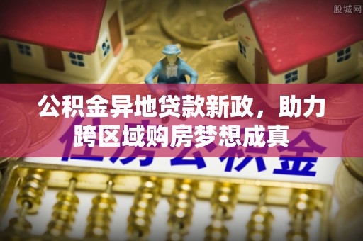 南长公积金异地贷款新政，助力跨区域购房梦想成真