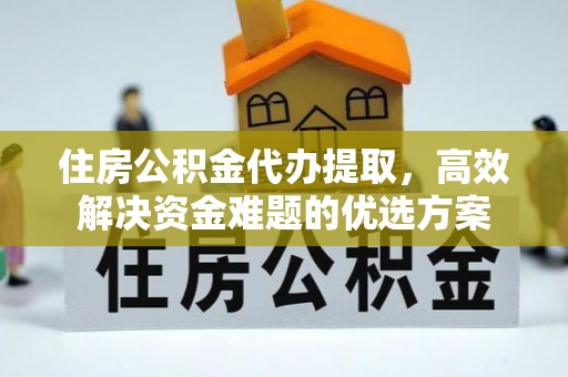 南长住房公积金代办提取，高效解决资金难题的优选方案