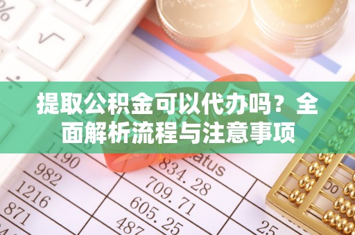 南长提取公积金可以代办吗？全面解析流程与注意事项