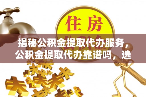 南长揭秘公积金提取代办服务，公积金提取代办靠谱吗，选择需谨慎