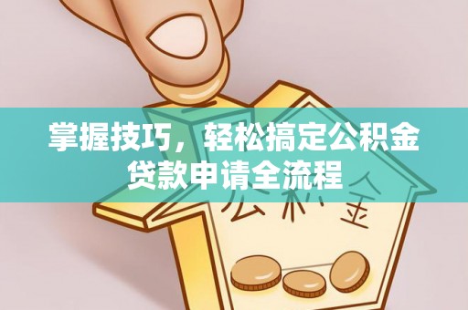 南长掌握技巧，轻松搞定公积金贷款申请全流程