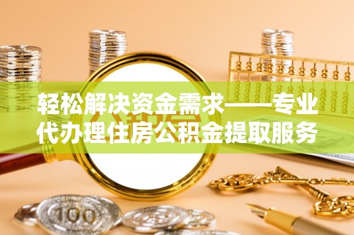 南长轻松解决资金需求——专业代办理住房公积金提取服务
