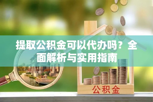 南长提取公积金可以代办吗？全面解析与实用指南
