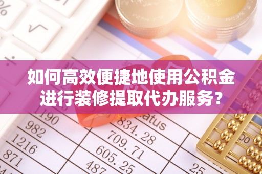 南长如何高效便捷地使用公积金进行装修提取代办服务？